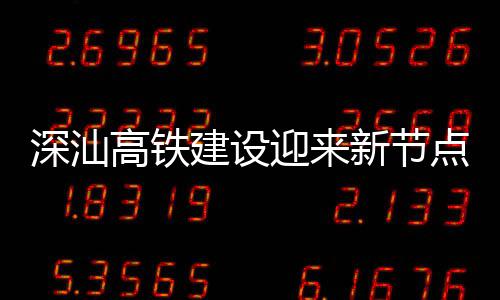 体混建设结构站主新节高铁凝土点 迎来封顶深汕深汕